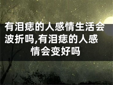 有泪痣的人感情生活会波折吗,有泪痣的人感情会变好吗