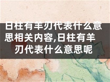 日柱有羊刃代表什么意思相关内容,日柱有羊刃代表什么意思呢