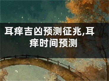 耳痒吉凶预测征兆,耳痒时间预测