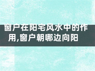 窗户在阳宅风水中的作用,窗户朝哪边向阳