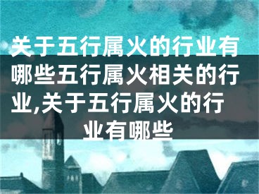 关于五行属火的行业有哪些五行属火相关的行业,关于五行属火的行业有哪些