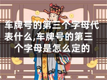 车牌号的第三个字母代表什么,车牌号的第三个字母是怎么定的