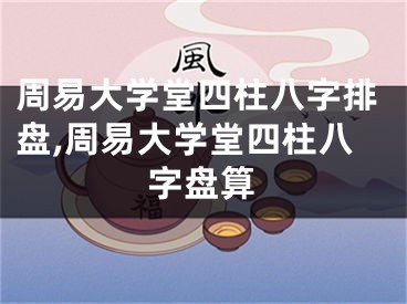 周易大学堂四柱八字排盘,周易大学堂四柱八字盘算