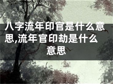 八字流年印官是什么意思,流年官印劫是什么意思