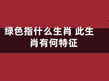 绿色指什么生肖 此生肖有何特征