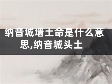 纳音城墙土命是什么意思,纳音城头土