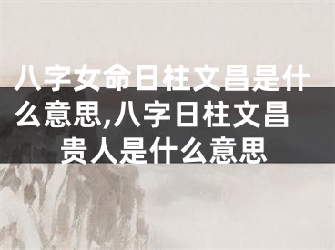 八字女命日柱文昌是什么意思,八字日柱文昌贵人是什么意思
