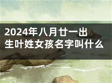 2024年八月廿一出生叶姓女孩名字叫什么