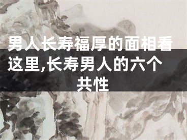 男人长寿福厚的面相看这里,长寿男人的六个共性