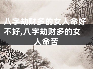 八字劫财多的女人命好不好,八字劫财多的女人命苦