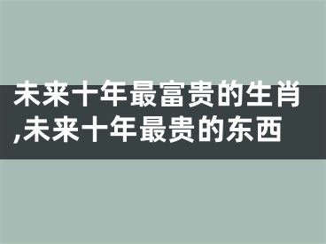 未来十年最富贵的生肖,未来十年最贵的东西