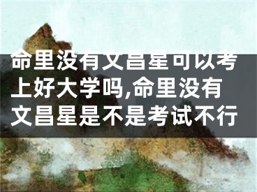 命里没有文昌星可以考上好大学吗,命里没有文昌星是不是考试不行