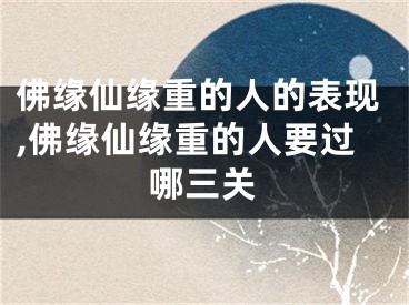 佛缘仙缘重的人的表现,佛缘仙缘重的人要过哪三关