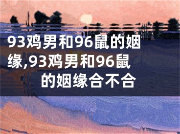 93鸡男和96鼠的姻缘,93鸡男和96鼠的姻缘合不合