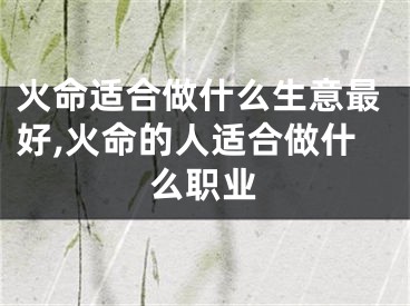 火命适合做什么生意最好,火命的人适合做什么职业