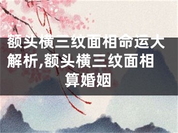 额头横三纹面相命运大解析,额头横三纹面相算婚姻
