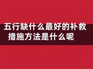五行缺什么最好的补救措施方法是什么呢 