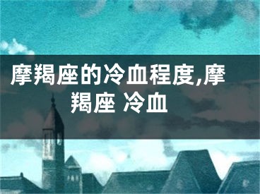 摩羯座的冷血程度,摩羯座 冷血