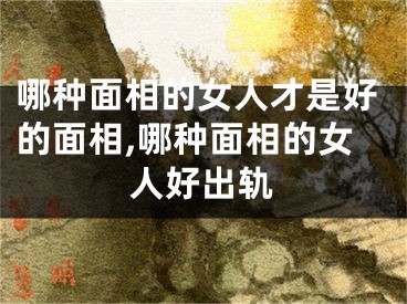 哪种面相的女人才是好的面相,哪种面相的女人好出轨