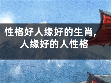 性格好人缘好的生肖,人缘好的人性格