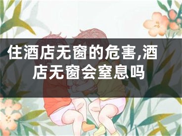 住酒店无窗的危害,酒店无窗会窒息吗