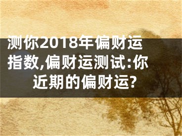 测你2018年偏财运指数,偏财运测试:你近期的偏财运?