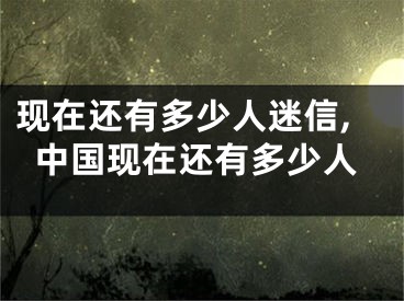 现在还有多少人迷信,中国现在还有多少人