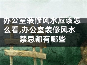 办公室装修风水应该怎么看,办公室装修风水禁忌都有哪些
