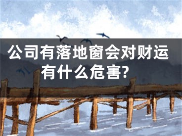 公司有落地窗会对财运有什么危害?