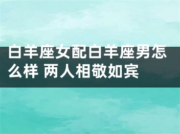 白羊座女配白羊座男怎么样 两人相敬如宾 