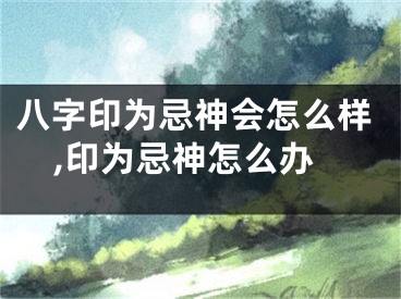 八字印为忌神会怎么样,印为忌神怎么办