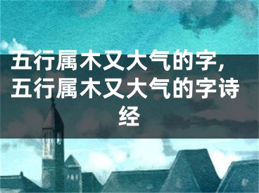 五行属木又大气的字,五行属木又大气的字诗经