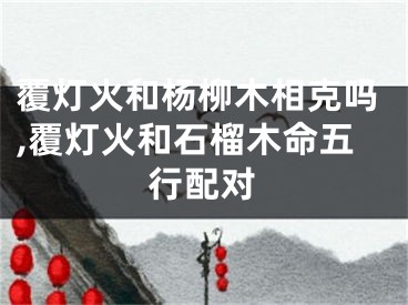 覆灯火和杨柳木相克吗,覆灯火和石榴木命五行配对