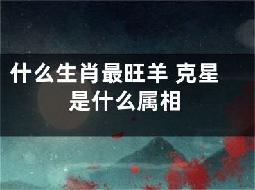 什么生肖最旺羊 克星是什么属相