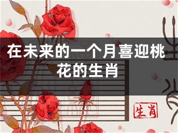 在未来的一个月喜迎桃花的生肖