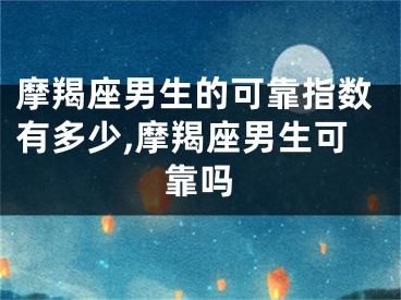 摩羯座男生的可靠指数有多少,摩羯座男生可靠吗