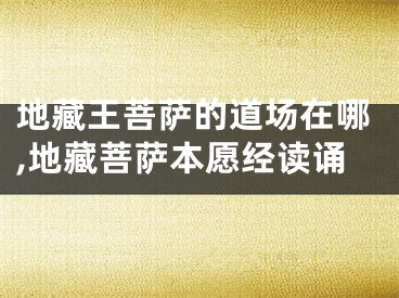 地藏王菩萨的道场在哪,地藏菩萨本愿经读诵