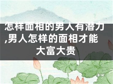 怎样面相的男人有潜力,男人怎样的面相才能大富大贵