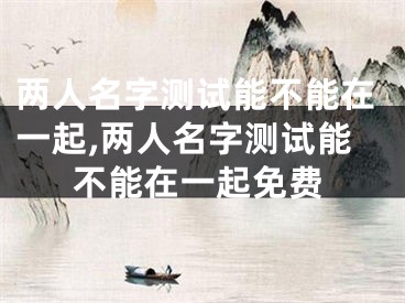 两人名字测试能不能在一起,两人名字测试能不能在一起免费