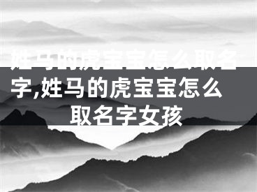 姓马的虎宝宝怎么取名字,姓马的虎宝宝怎么取名字女孩