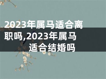 2023年属马适合离职吗,2023年属马适合结婚吗