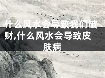 什么风水会导致我们破财,什么风水会导致皮肤病