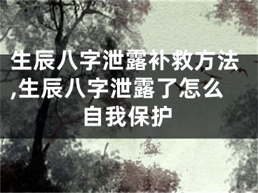 生辰八字泄露补救方法,生辰八字泄露了怎么自我保护