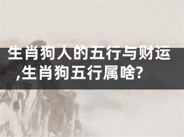 生肖狗人的五行与财运,生肖狗五行属啥?