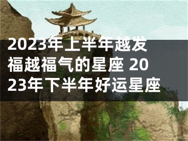 2023年上半年越发福越福气的星座 2023年下半年好运星座
