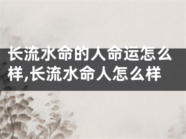 长流水命的人命运怎么样,长流水命人怎么样