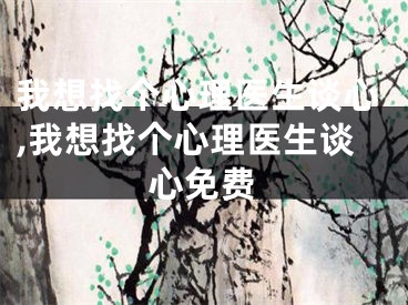 我想找个心理医生谈心,我想找个心理医生谈心免费