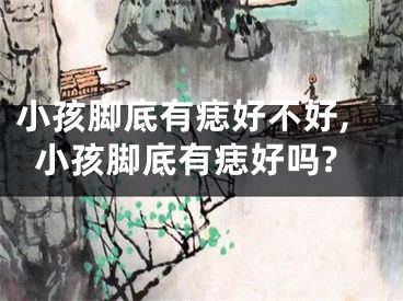 小孩脚底有痣好不好,小孩脚底有痣好吗?