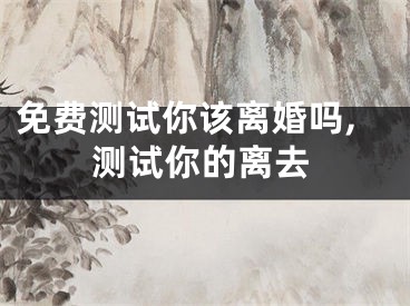 免费测试你该离婚吗,测试你的离去