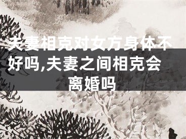夫妻相克对女方身体不好吗,夫妻之间相克会离婚吗